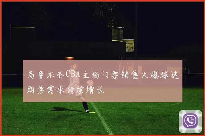 乌鲁木齐CBA主场门票销售火爆球迷购票需求持续增长