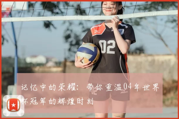 记忆中的荣耀:带你重温04年世界杯冠军的辉煌时刻