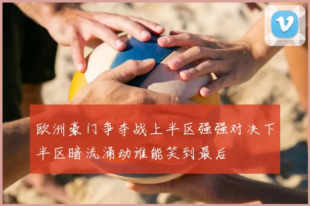 欧洲豪门争夺战上半区强强对决下半区暗流涌动谁能笑到最后