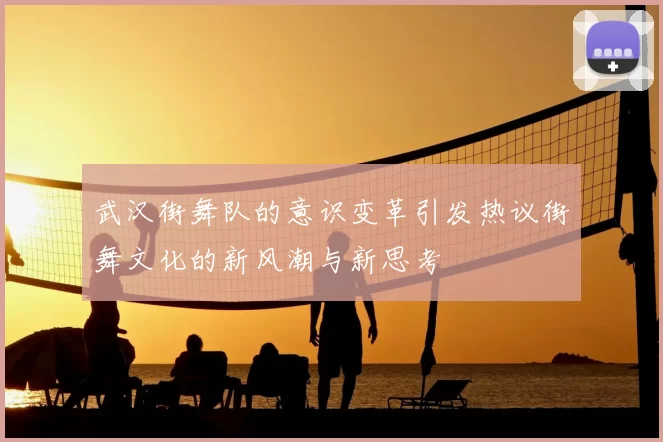 武汉街舞队的意识变革引发热议街舞文化的新风潮与新思考
