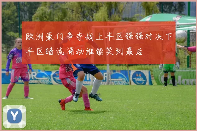 欧洲豪门争夺战上半区强强对决下半区暗流涌动谁能笑到最后