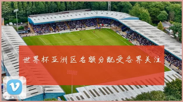 世界杯亚洲区名额分配受各界关注