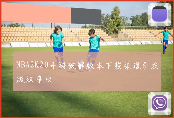 NBA2K20手游破解版本下载渠道引发版权争议