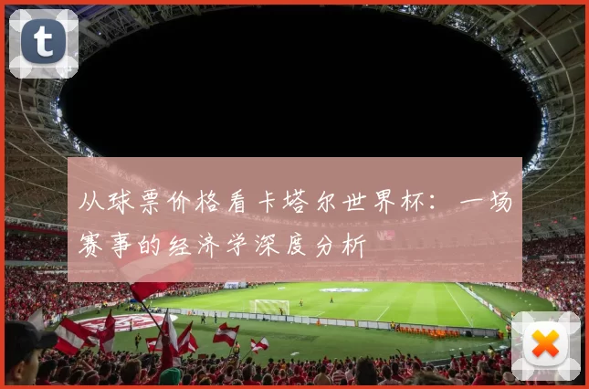 从球票价格看卡塔尔世界杯：一场赛事的经济学深度分析