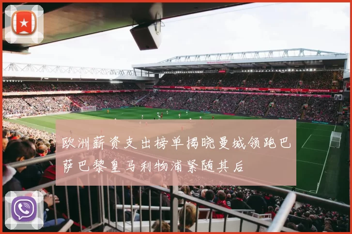 欧洲薪资支出榜单揭晓曼城领跑巴萨巴黎皇马利物浦紧随其后