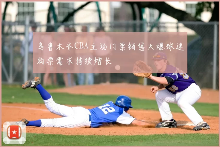 乌鲁木齐CBA主场门票销售火爆球迷购票需求持续增长