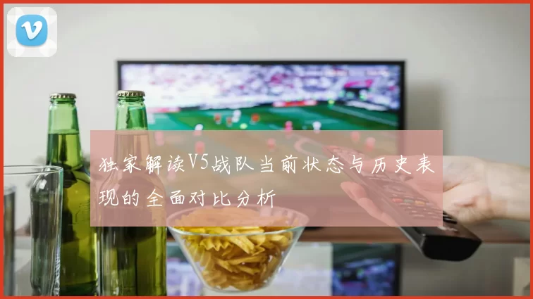 独家解读V5战队当前状态与历史表现的全面对比分析