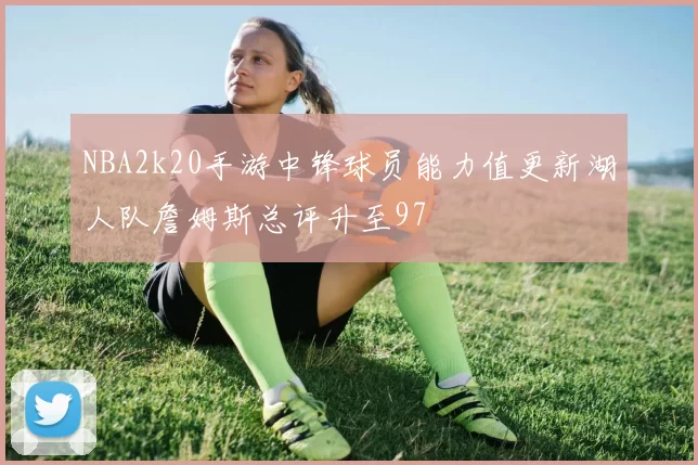 NBA2k20手游中锋球员能力值更新湖人队詹姆斯总评升至97