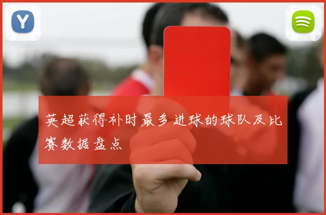 英超获得补时最多进球的球队及比赛数据盘点