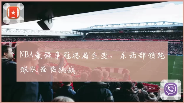 NBA豪强争冠格局生变，东西部领跑球队面临挑战