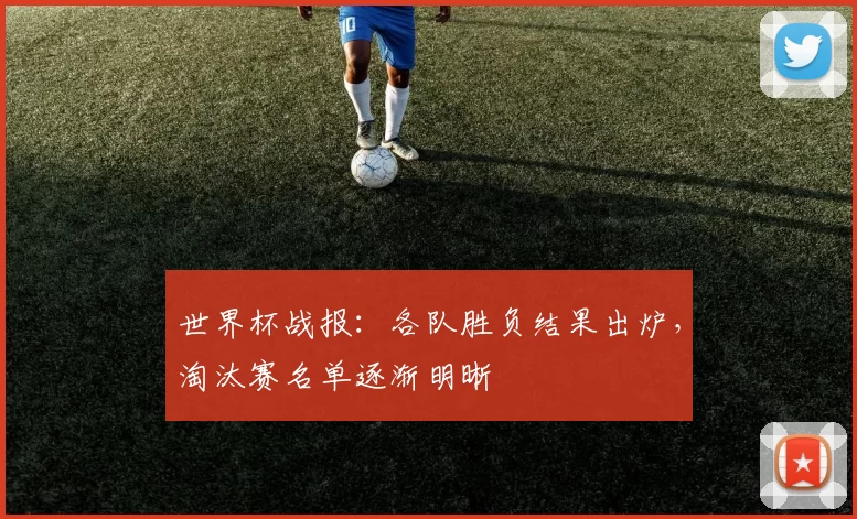 世界杯战报：各队胜负结果出炉，淘汰赛名单逐渐明晰