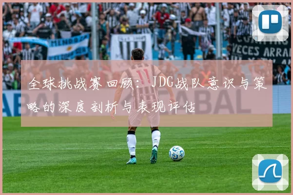 全球挑战赛回顾:JDG战队意识与策略的深度剖析与表现评估