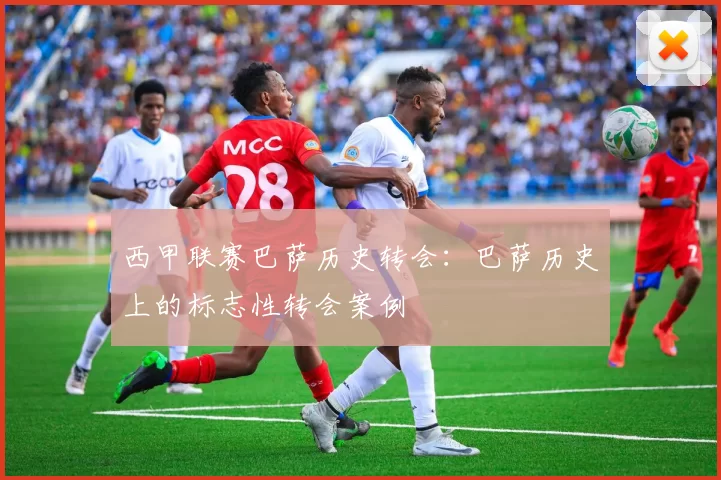 西甲联赛巴萨历史转会：巴萨历史上的标志性转会案例