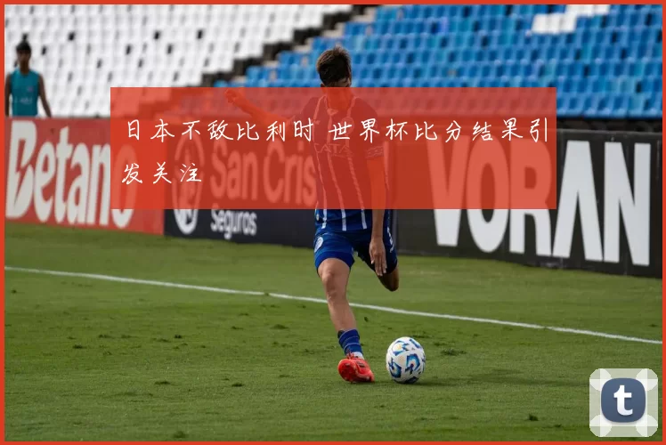 日本不敌比利时 世界杯比分结果引发关注