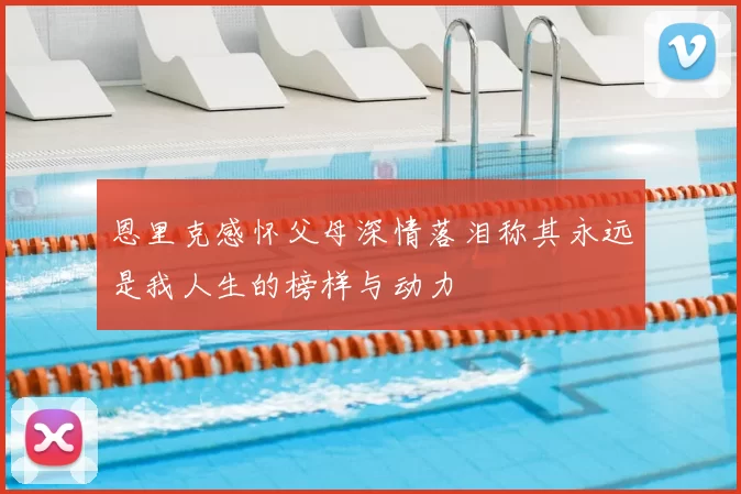 恩里克感怀父母深情落泪称其永远是我人生的榜样与动力