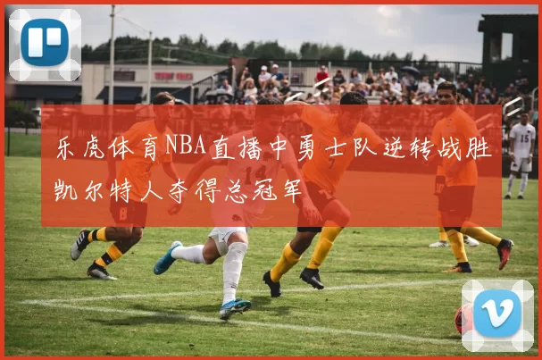 乐虎体育NBA直播中勇士队逆转战胜凯尔特人夺得总冠军