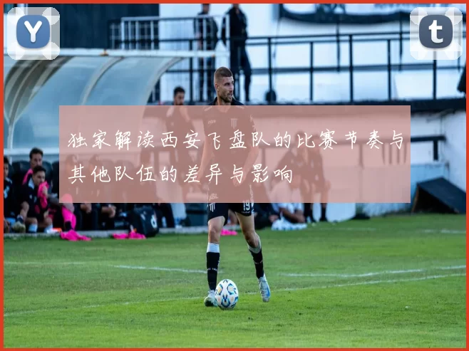 独家解读西安飞盘队的比赛节奏与其他队伍的差异与影响