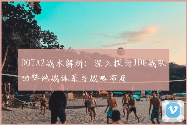 DOTA2战术解析：深入探讨JDG战队的阵地战体系与战略布局