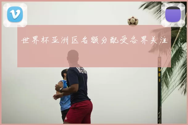 世界杯亚洲区名额分配受各界关注