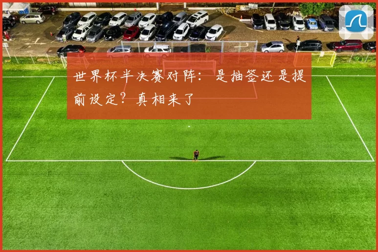 世界杯半决赛对阵:是抽签还是提前设定?真相来了