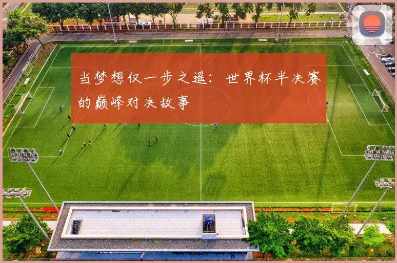 当梦想仅一步之遥：世界杯半决赛的巅峰对决故事