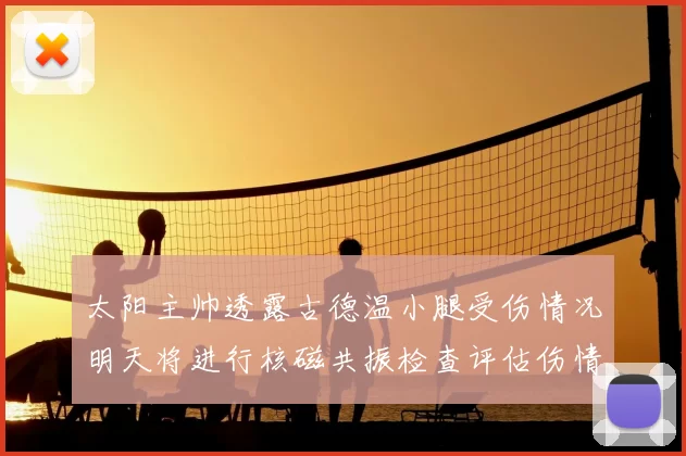 太阳主帅透露古德温小腿受伤情况明天将进行核磁共振检查评估伤情