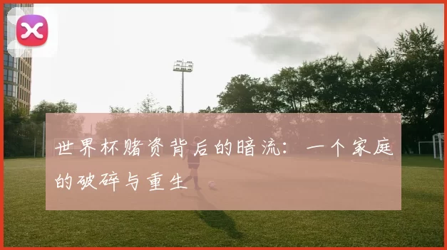 世界杯赌资背后的暗流:一个家庭的破碎与重生