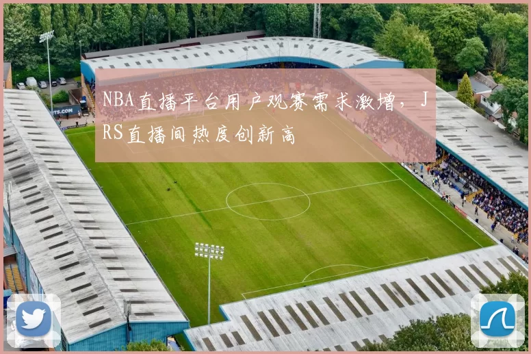 NBA直播平台用户观赛需求激增,JRS直播间热度创新高