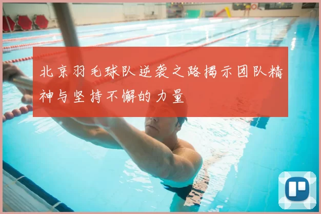 北京羽毛球队逆袭之路揭示团队精神与坚持不懈的力量