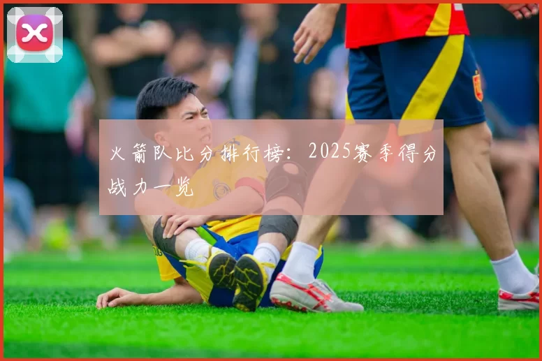 火箭队比分排行榜：2025赛季得分战力一览