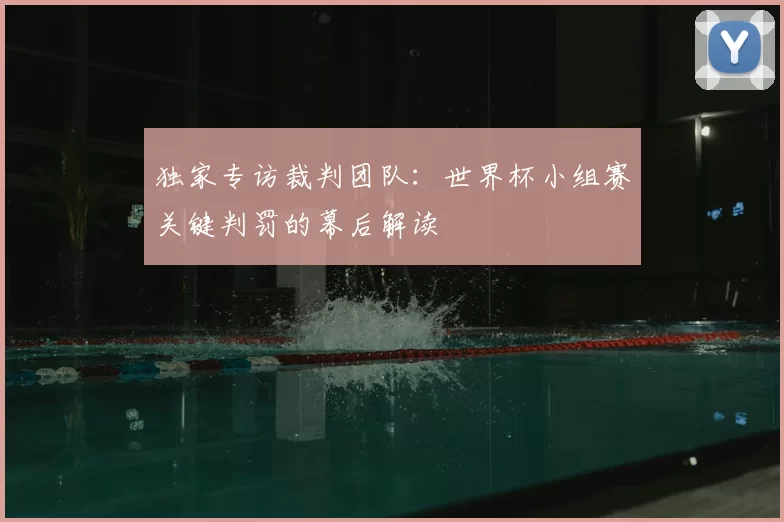 独家专访裁判团队:世界杯小组赛关键判罚的幕后解读