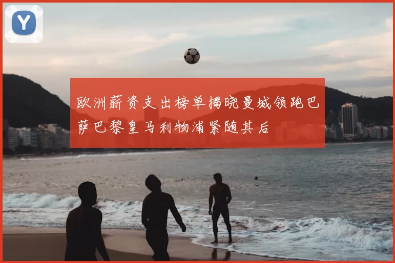 欧洲薪资支出榜单揭晓曼城领跑巴萨巴黎皇马利物浦紧随其后