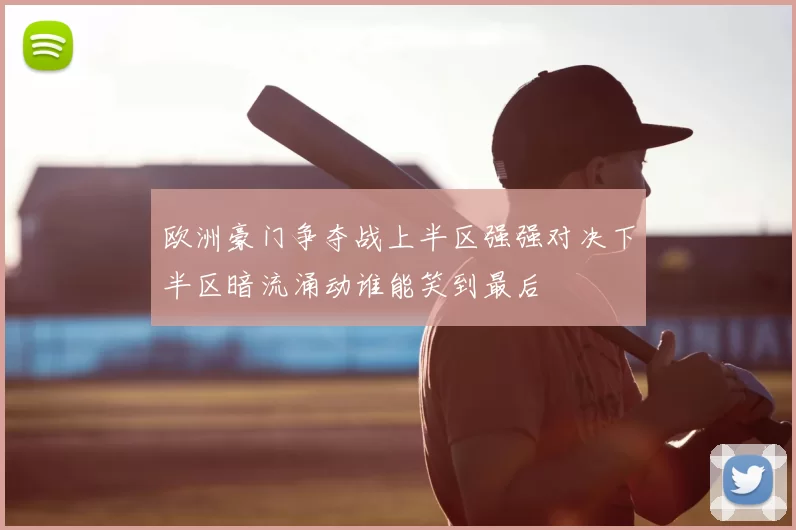 欧洲豪门争夺战上半区强强对决下半区暗流涌动谁能笑到最后