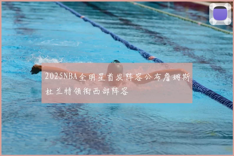 2025NBA全明星首发阵容公布詹姆斯杜兰特领衔西部阵容