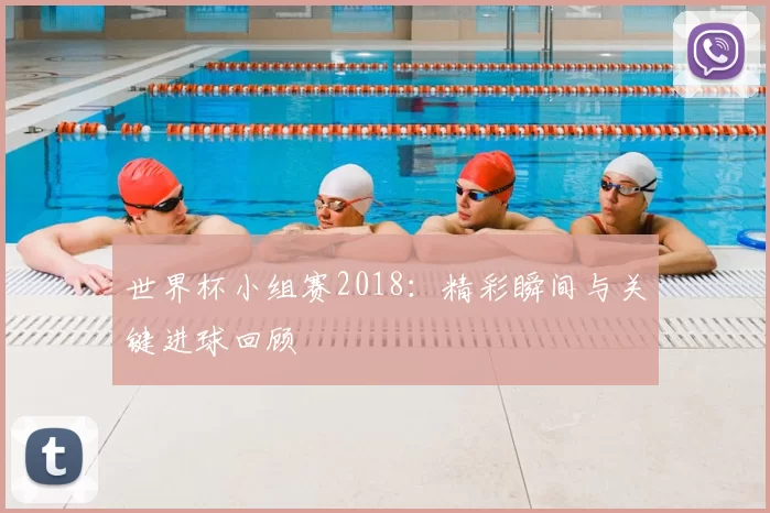 世界杯小组赛2018：精彩瞬间与关键进球回顾