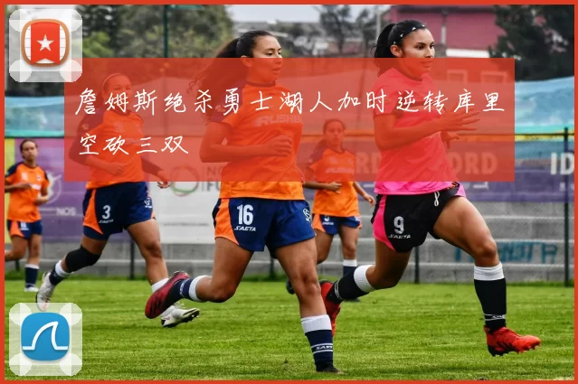 詹姆斯绝杀勇士湖人加时逆转库里空砍三双