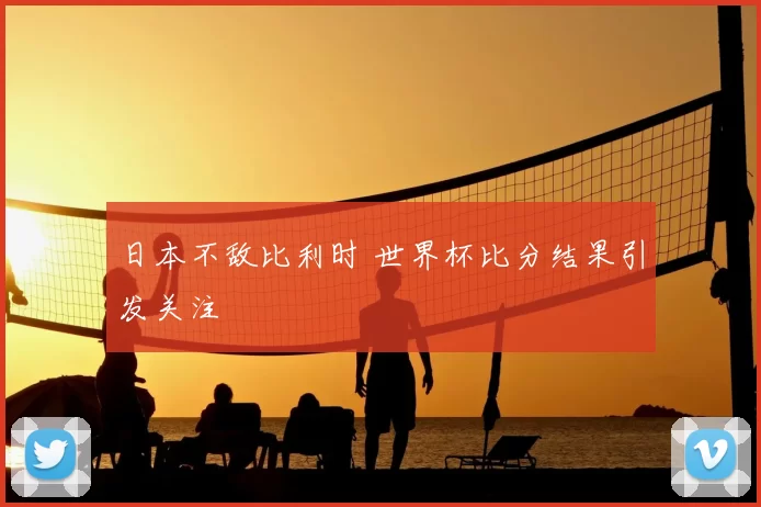 日本不敌比利时 世界杯比分结果引发关注