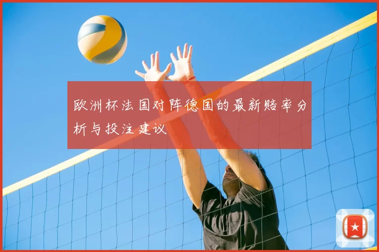 欧洲杯法国对阵德国的最新赔率分析与投注建议