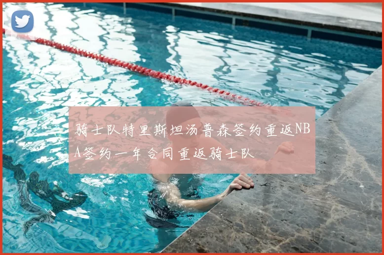骑士队特里斯坦汤普森签约重返NBA签约一年合同重返骑士队