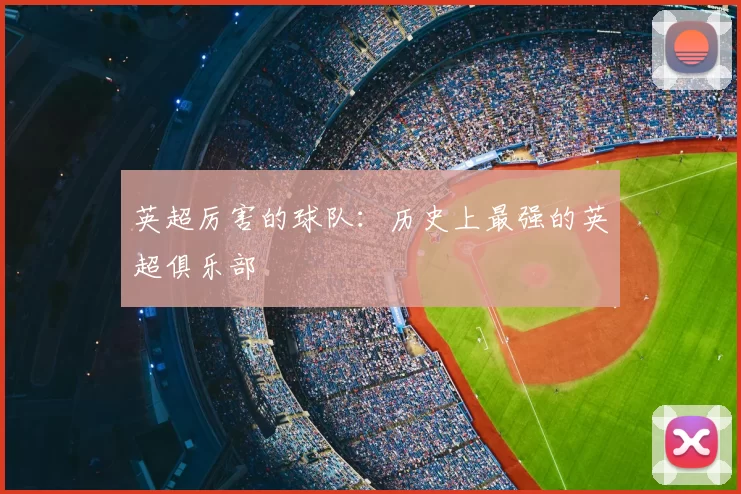 英超厉害的球队：历史上最强的英超俱乐部