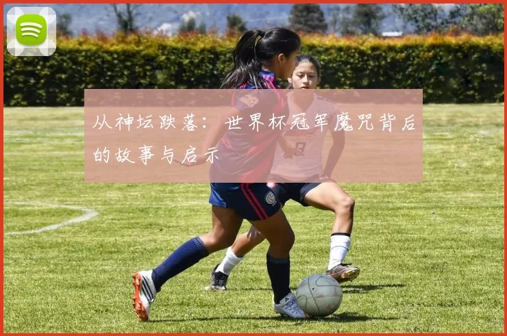 从神坛跌落:世界杯冠军魔咒背后的故事与启示