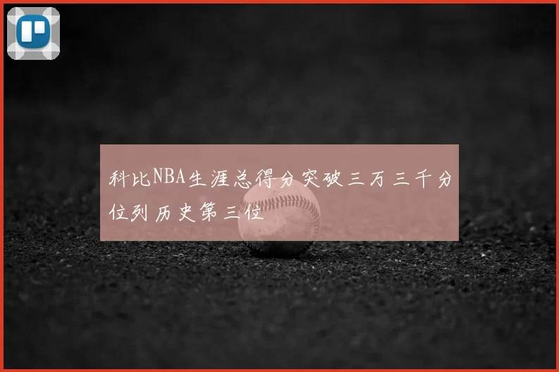 科比NBA生涯总得分突破三万三千分位列历史第三位