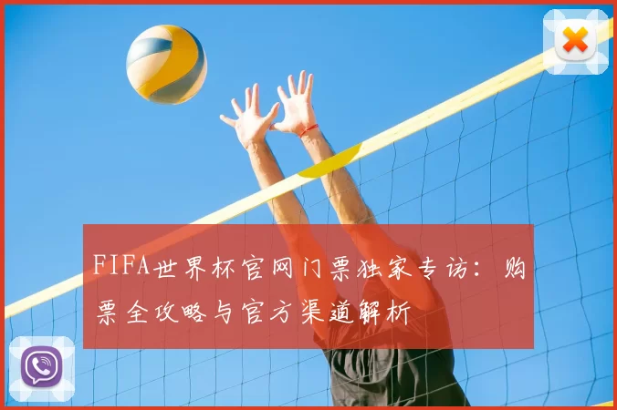 FIFA世界杯官网门票独家专访:购票全攻略与官方渠道解析