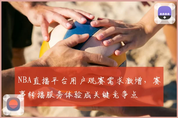 NBA直播平台用户观赛需求激增，赛事转播服务体验成关键竞争点