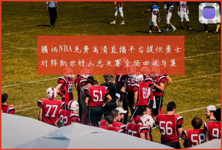 腾讯NBA免费高清直播平台提供勇士对阵凯尔特人总决赛全场回放与集锦