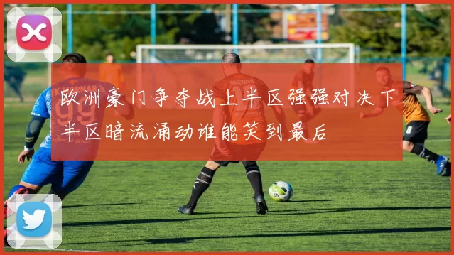 欧洲豪门争夺战上半区强强对决下半区暗流涌动谁能笑到最后