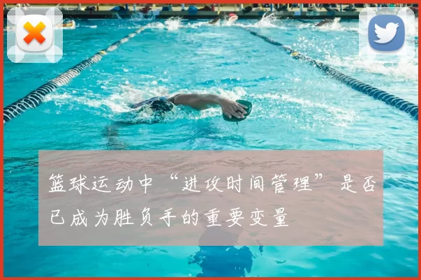 篮球运动中“进攻时间管理”是否已成为胜负手的重要变量