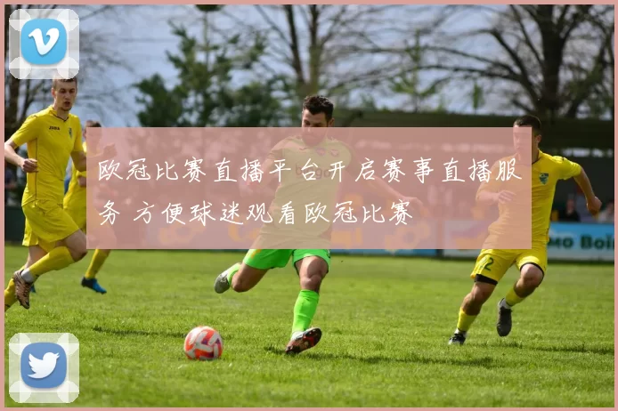 欧冠比赛直播平台开启赛事直播服务 方便球迷观看欧冠比赛