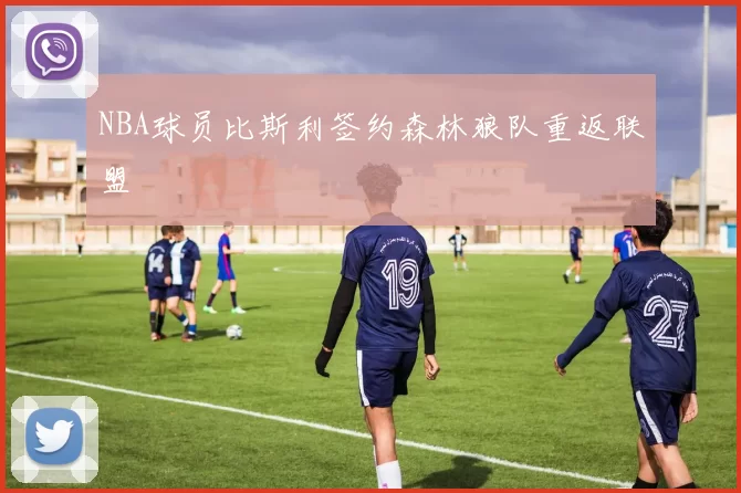 NBA球员比斯利签约森林狼队重返联盟