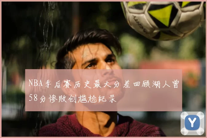 NBA季后赛历史最大分差回顾湖人曾58分惨败创尴尬纪录